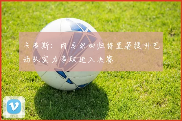 卡洛斯：内马尔回归将显著提升巴西队实力争取进入决赛