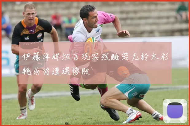 伊藤洋辉坦言现实残酷若无铃木彩艳或将遭遇惨败